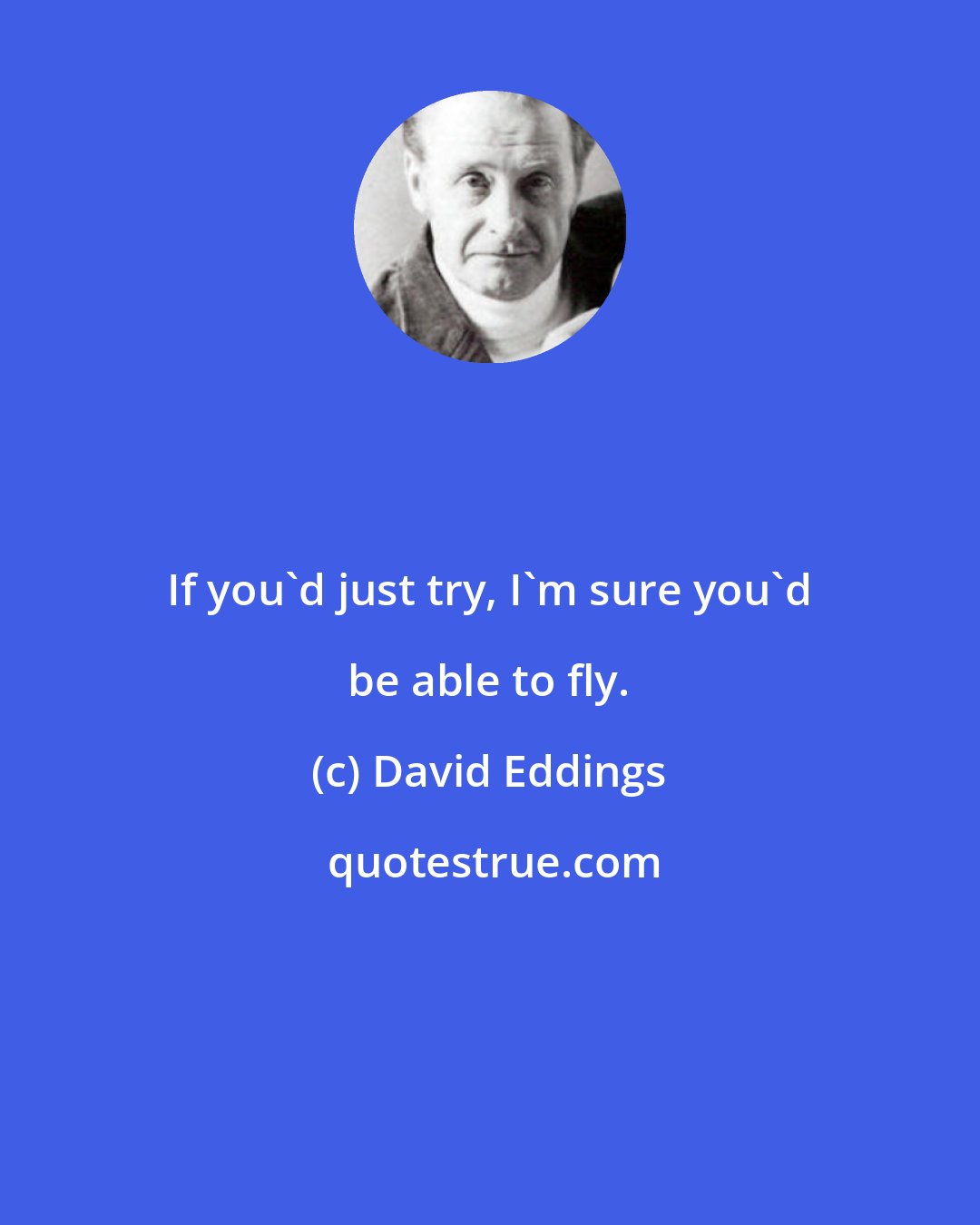 David Eddings: If you'd just try, I'm sure you'd be able to fly.