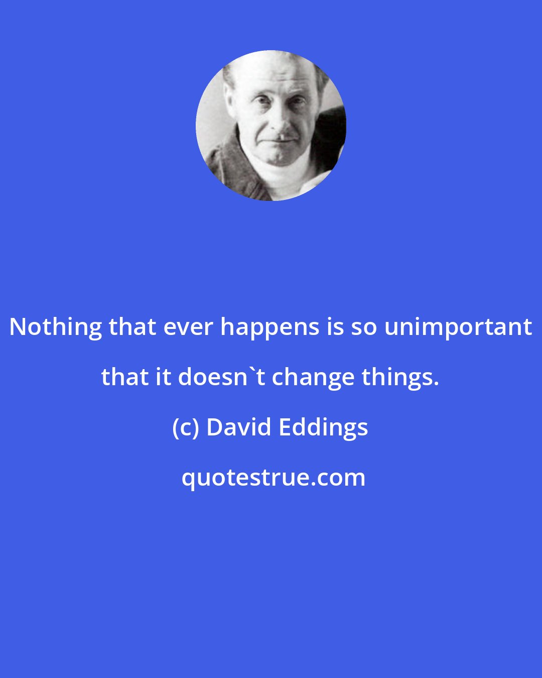 David Eddings: Nothing that ever happens is so unimportant that it doesn't change things.