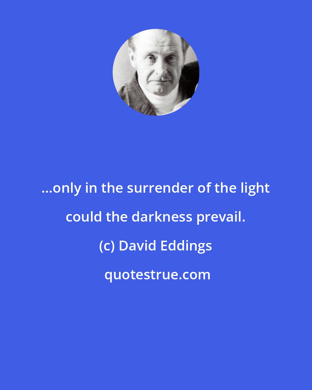 David Eddings: ...only in the surrender of the light could the darkness prevail.