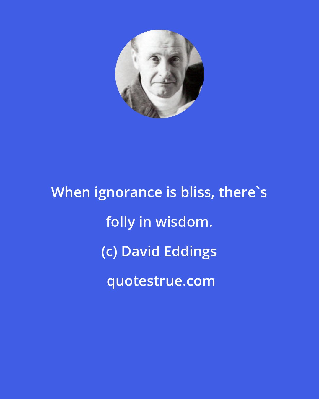 David Eddings: When ignorance is bliss, there's folly in wisdom.