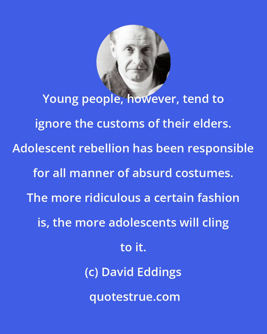 David Eddings: Young people, however, tend to ignore the customs of their elders. Adolescent rebellion has been responsible for all manner of absurd costumes. The more ridiculous a certain fashion is, the more adolescents will cling to it.