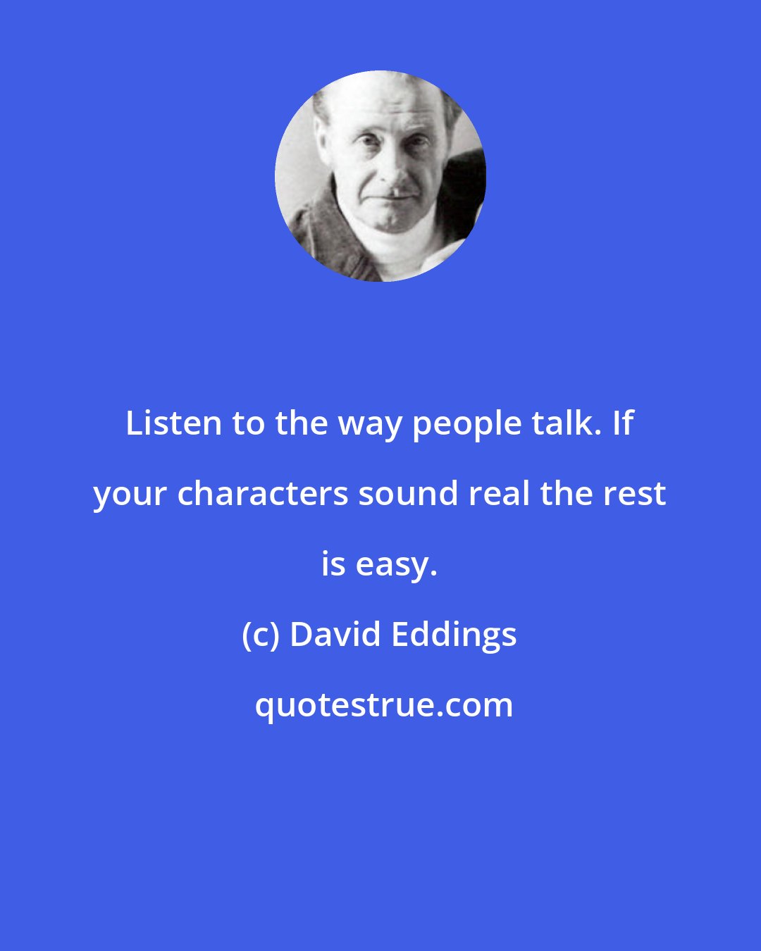 David Eddings: Listen to the way people talk. If your characters sound real the rest is easy.