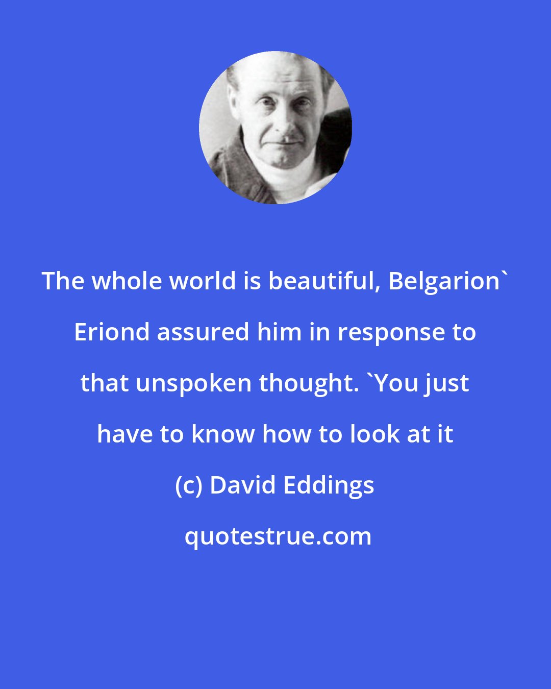 David Eddings: The whole world is beautiful, Belgarion' Eriond assured him in response to that unspoken thought. 'You just have to know how to look at it