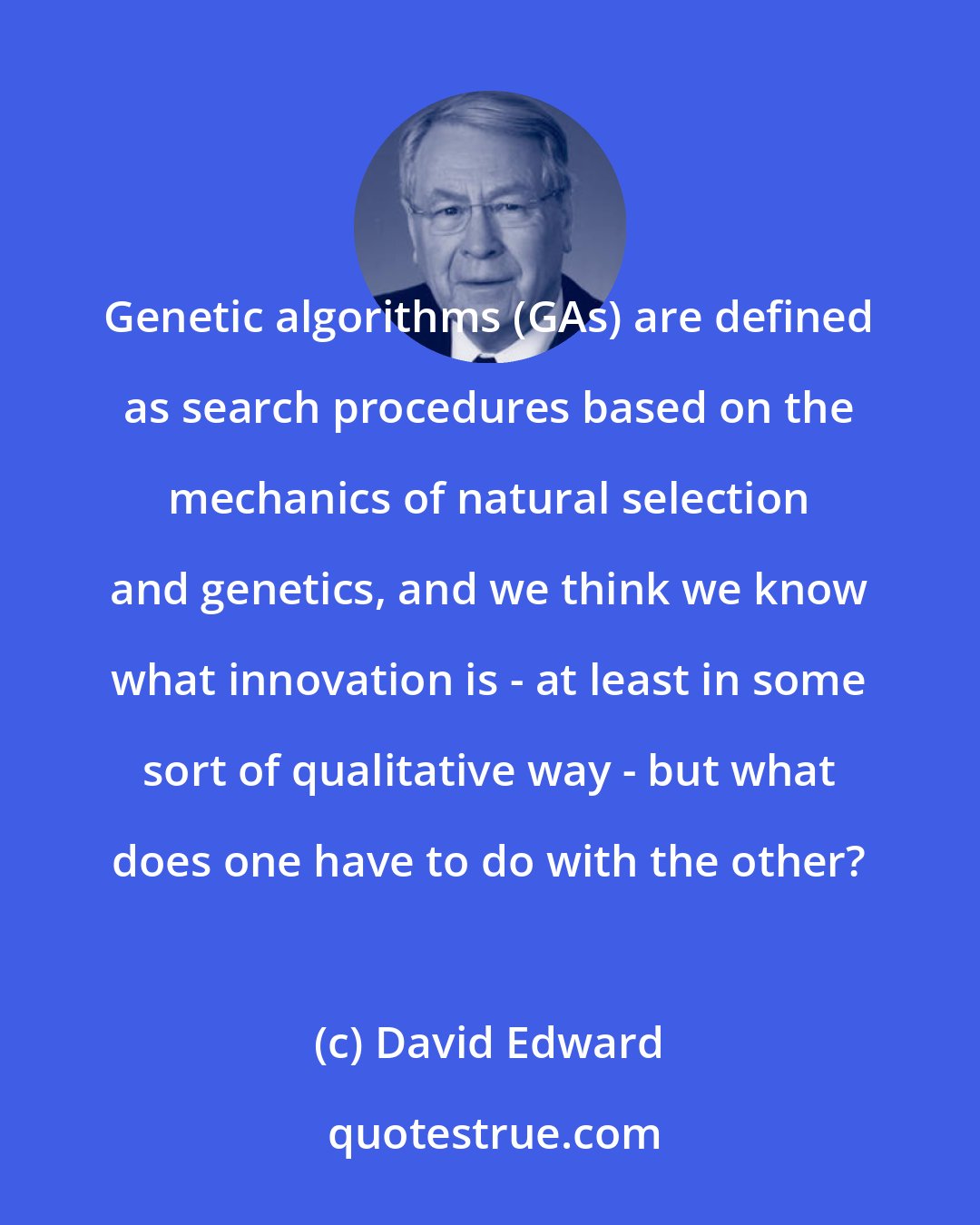 David Edward: Genetic algorithms (GAs) are defined as search procedures based on the mechanics of natural selection and genetics, and we think we know what innovation is - at least in some sort of qualitative way - but what does one have to do with the other?