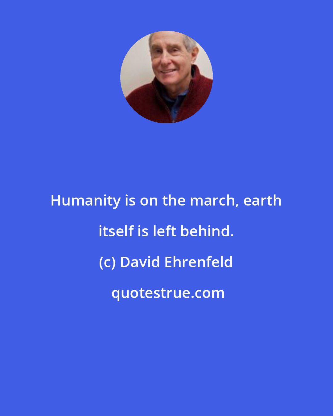 David Ehrenfeld: Humanity is on the march, earth itself is left behind.