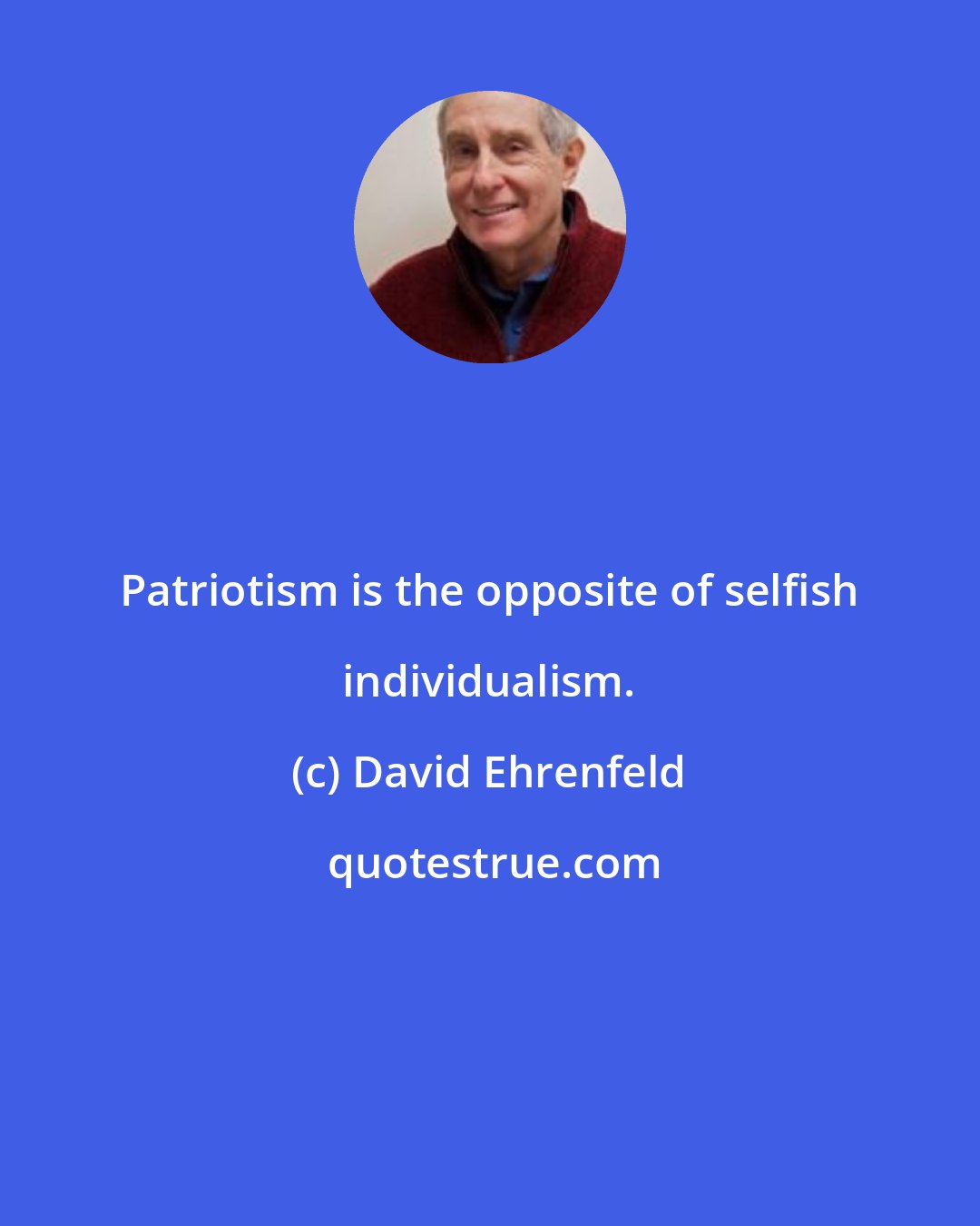 David Ehrenfeld: Patriotism is the opposite of selfish individualism.