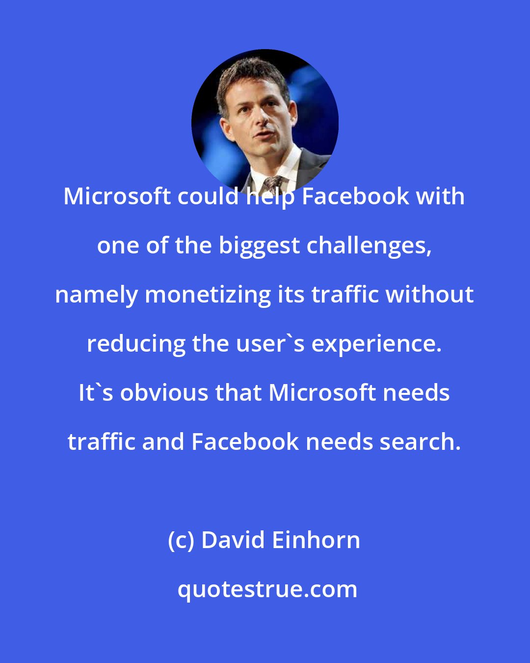 David Einhorn: Microsoft could help Facebook with one of the biggest challenges, namely monetizing its traffic without reducing the user's experience. It's obvious that Microsoft needs traffic and Facebook needs search.