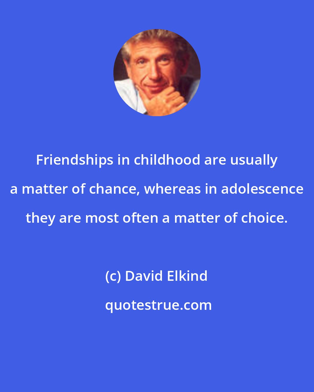 David Elkind: Friendships in childhood are usually a matter of chance, whereas in adolescence they are most often a matter of choice.