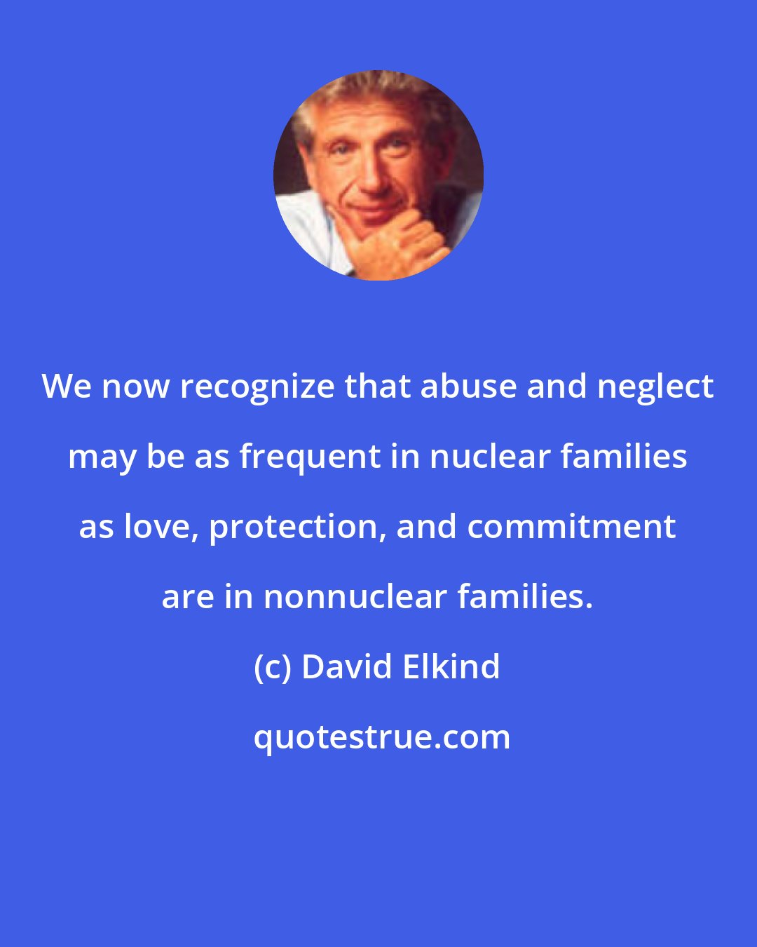 David Elkind: We now recognize that abuse and neglect may be as frequent in nuclear families as love, protection, and commitment are in nonnuclear families.