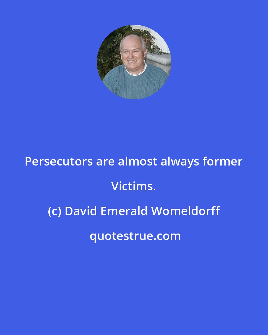 David Emerald Womeldorff: Persecutors are almost always former Victims.