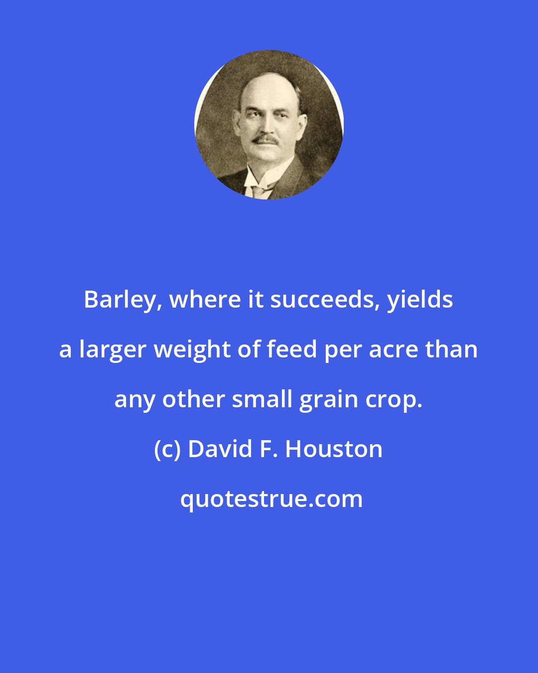 David F. Houston: Barley, where it succeeds, yields a larger weight of feed per acre than any other small grain crop.