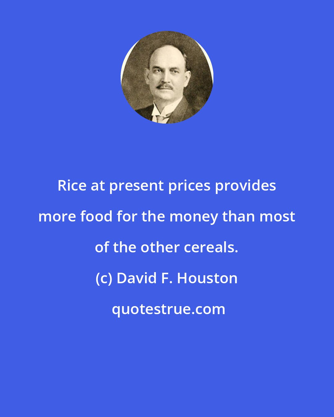 David F. Houston: Rice at present prices provides more food for the money than most of the other cereals.