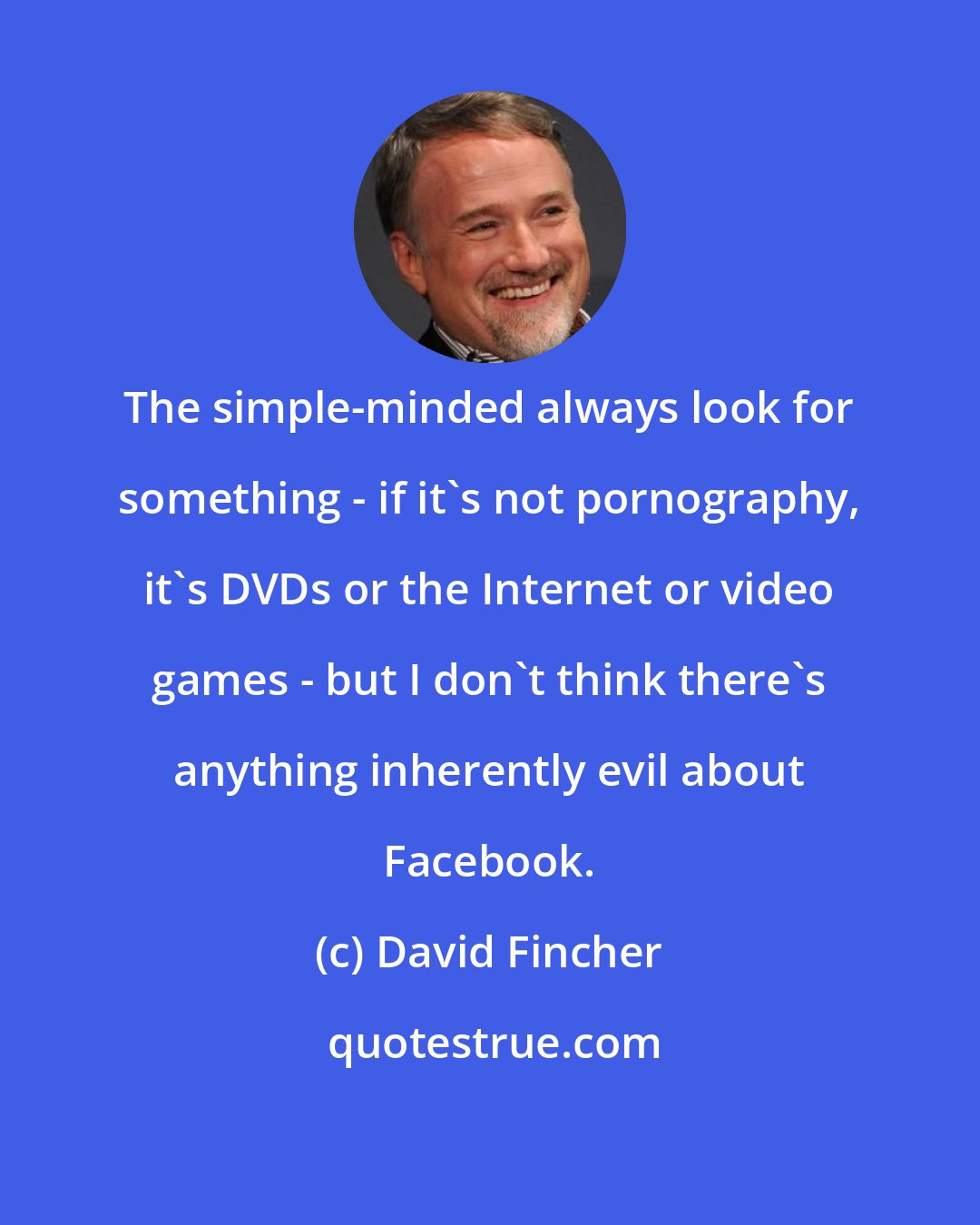 David Fincher: The simple-minded always look for something - if it's not pornography, it's DVDs or the Internet or video games - but I don't think there's anything inherently evil about Facebook.