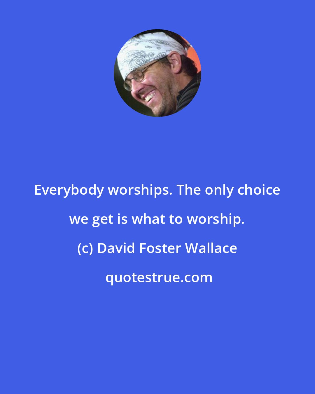 David Foster Wallace: Everybody worships. The only choice we get is what to worship.