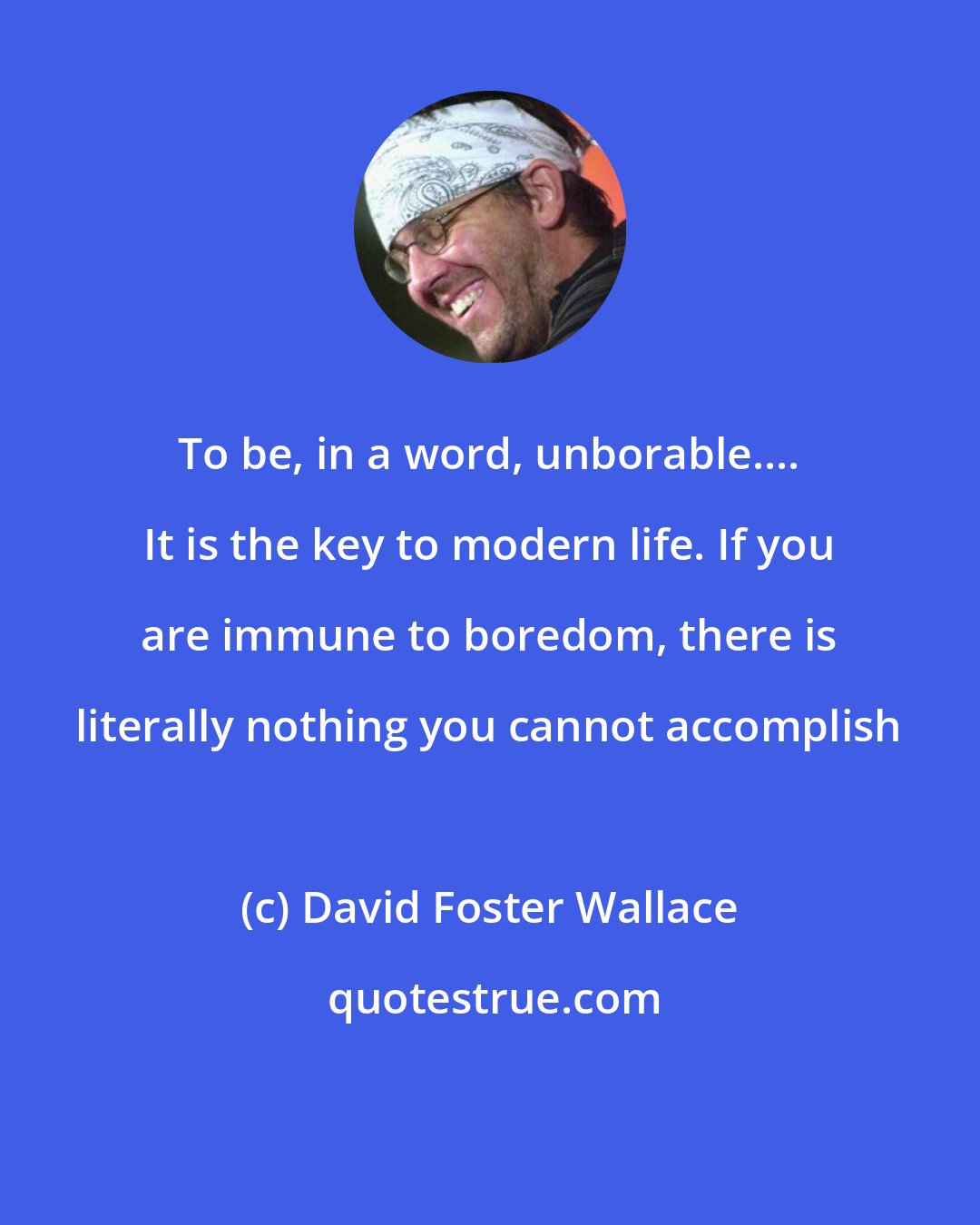David Foster Wallace: To be, in a word, unborable.... It is the key to modern life. If you are immune to boredom, there is literally nothing you cannot accomplish