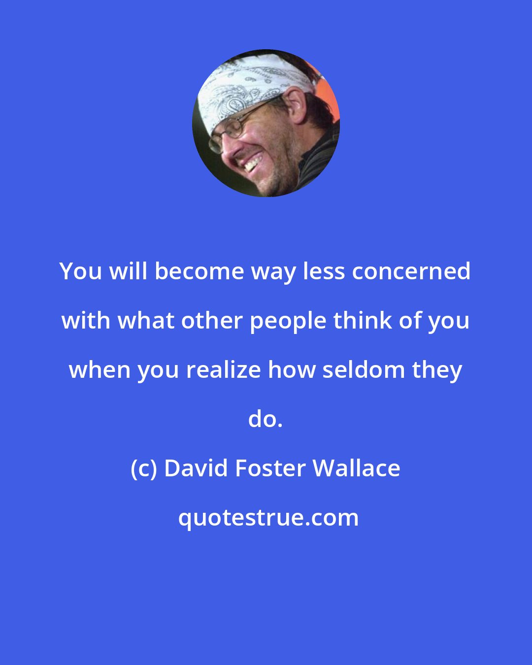 David Foster Wallace: You will become way less concerned with what other people think of you when you realize how seldom they do.