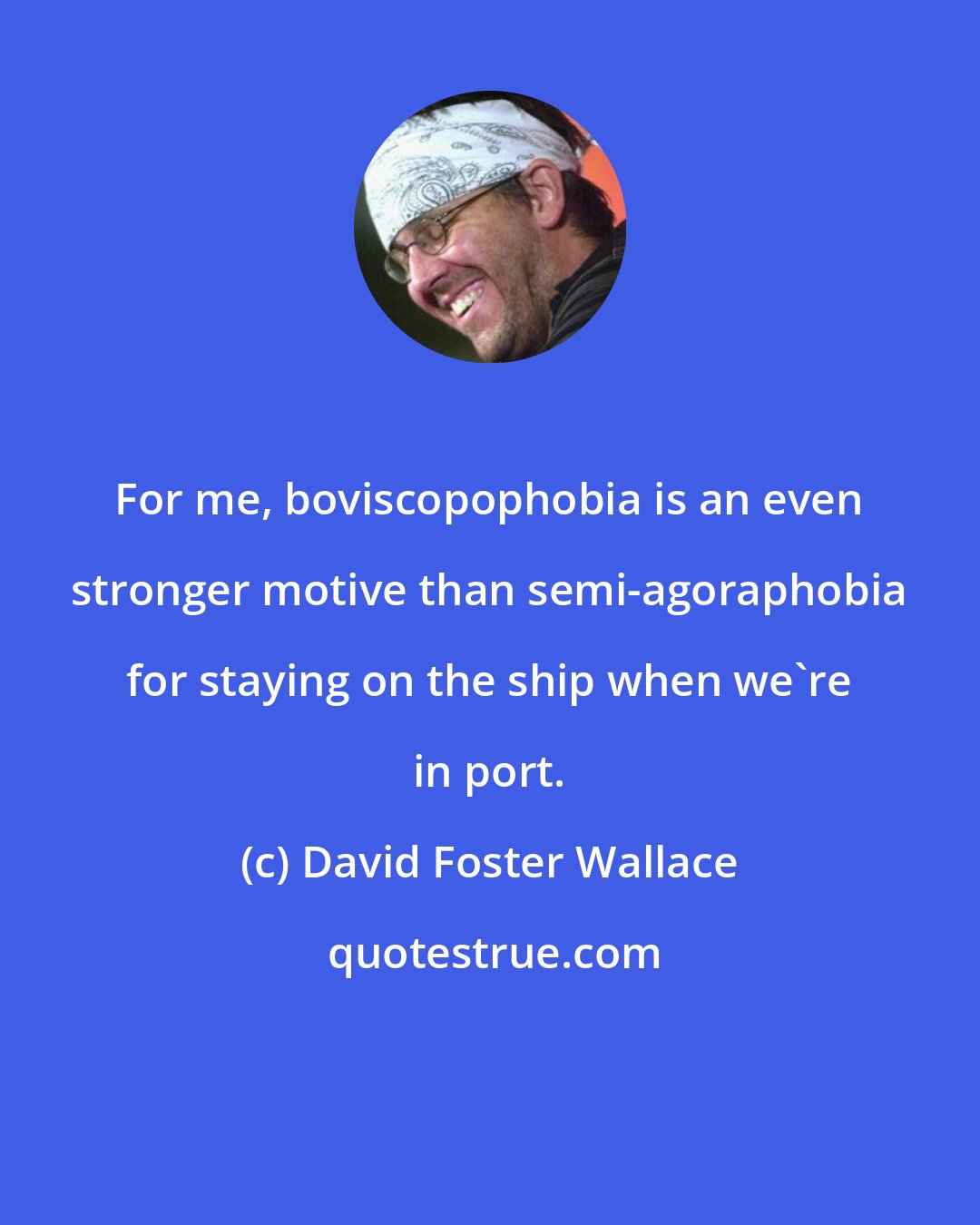 David Foster Wallace: For me, boviscopophobia is an even stronger motive than semi-agoraphobia for staying on the ship when we're in port.