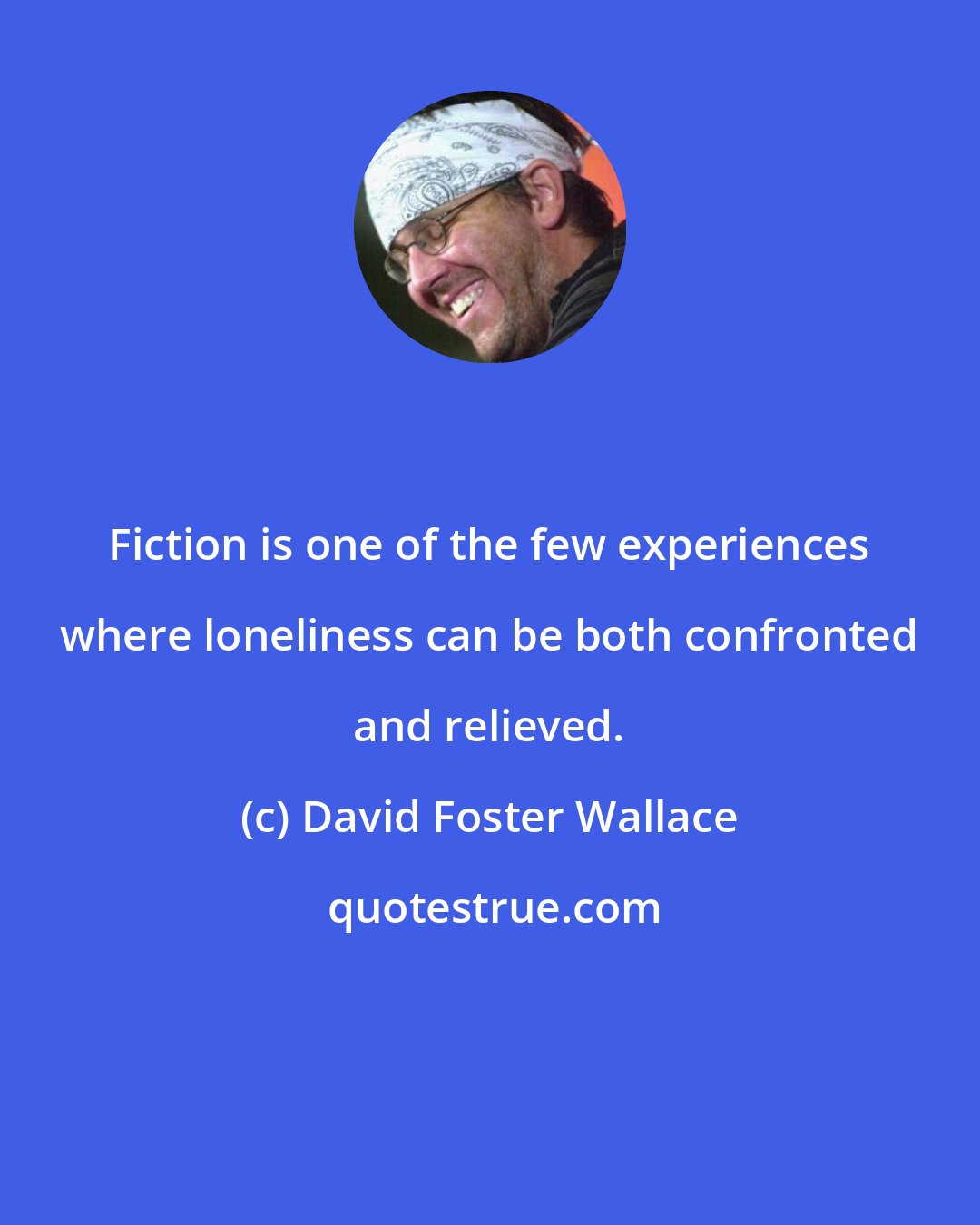 David Foster Wallace: Fiction is one of the few experiences where loneliness can be both confronted and relieved.