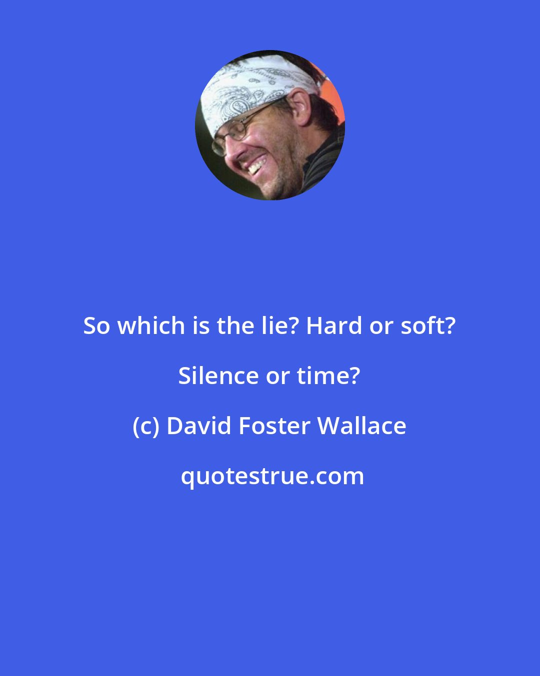 David Foster Wallace: So which is the lie? Hard or soft? Silence or time?