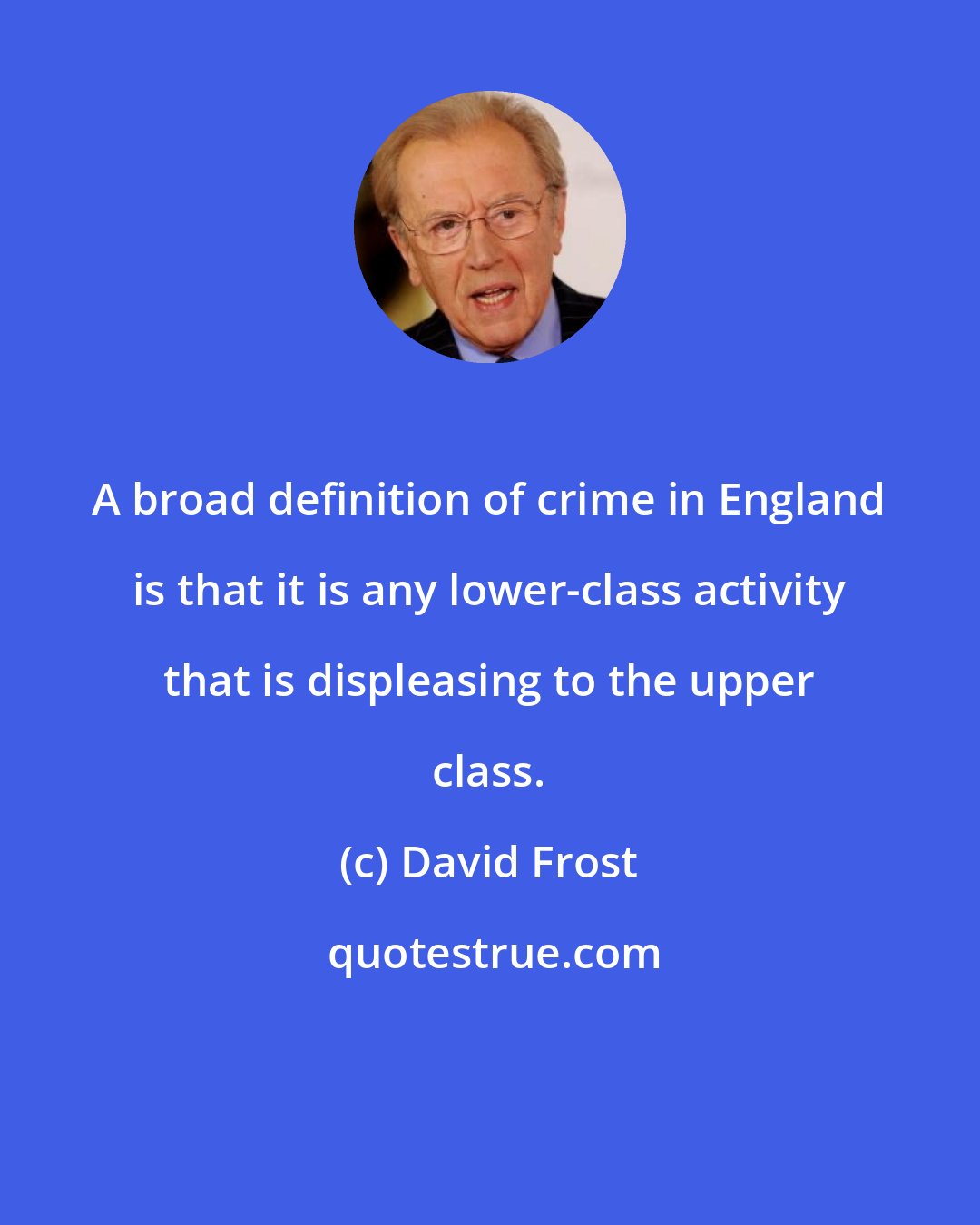 David Frost: A broad definition of crime in England is that it is any lower-class activity that is displeasing to the upper class.