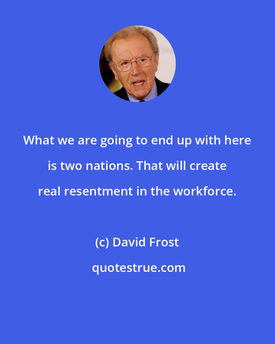 David Frost: What we are going to end up with here is two nations. That will create real resentment in the workforce.