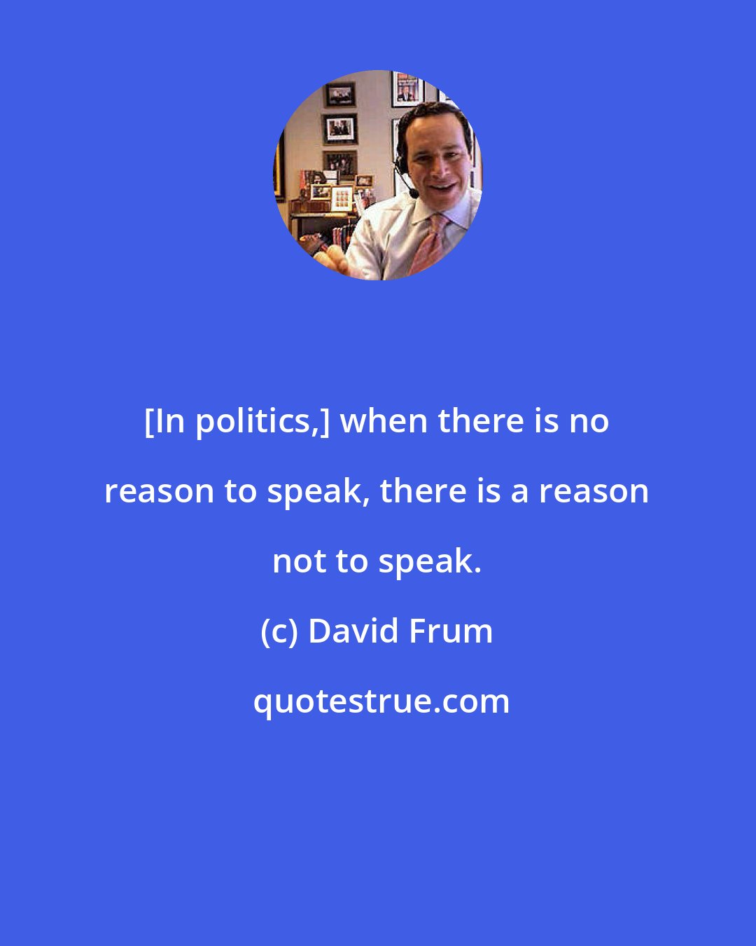 David Frum: [In politics,] when there is no reason to speak, there is a reason not to speak.