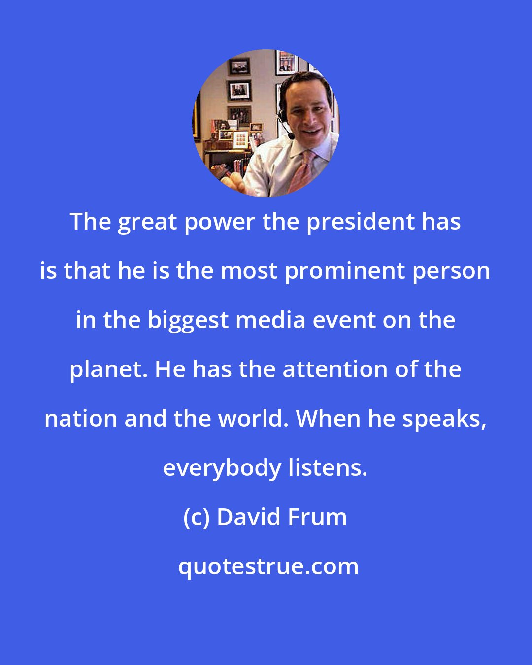 David Frum: The great power the president has is that he is the most prominent person in the biggest media event on the planet. He has the attention of the nation and the world. When he speaks, everybody listens.