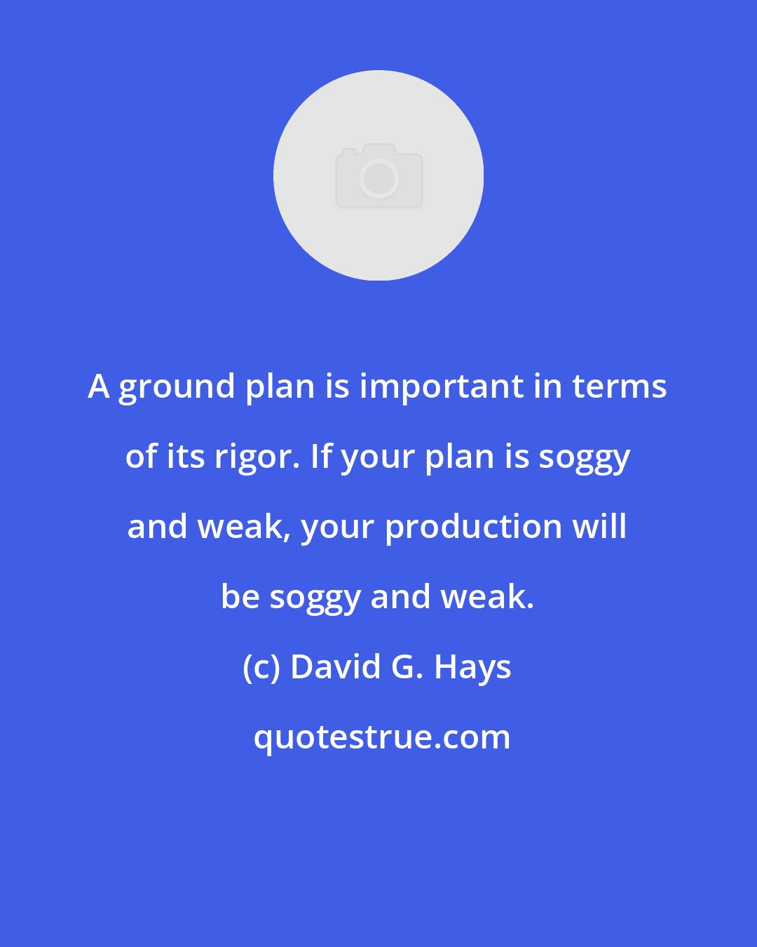 David G. Hays: A ground plan is important in terms of its rigor. If your plan is soggy and weak, your production will be soggy and weak.