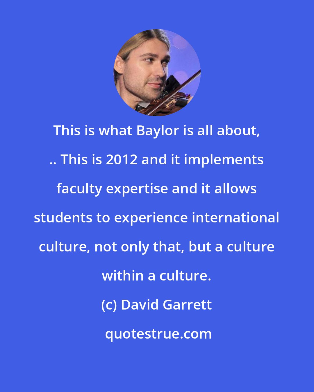 David Garrett: This is what Baylor is all about, .. This is 2012 and it implements faculty expertise and it allows students to experience international culture, not only that, but a culture within a culture.