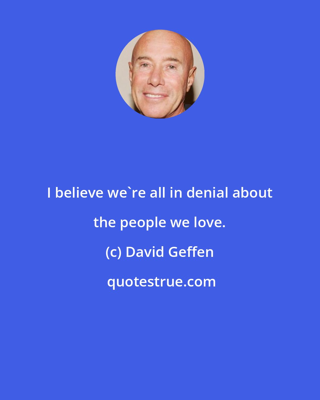 David Geffen: I believe we're all in denial about the people we love.