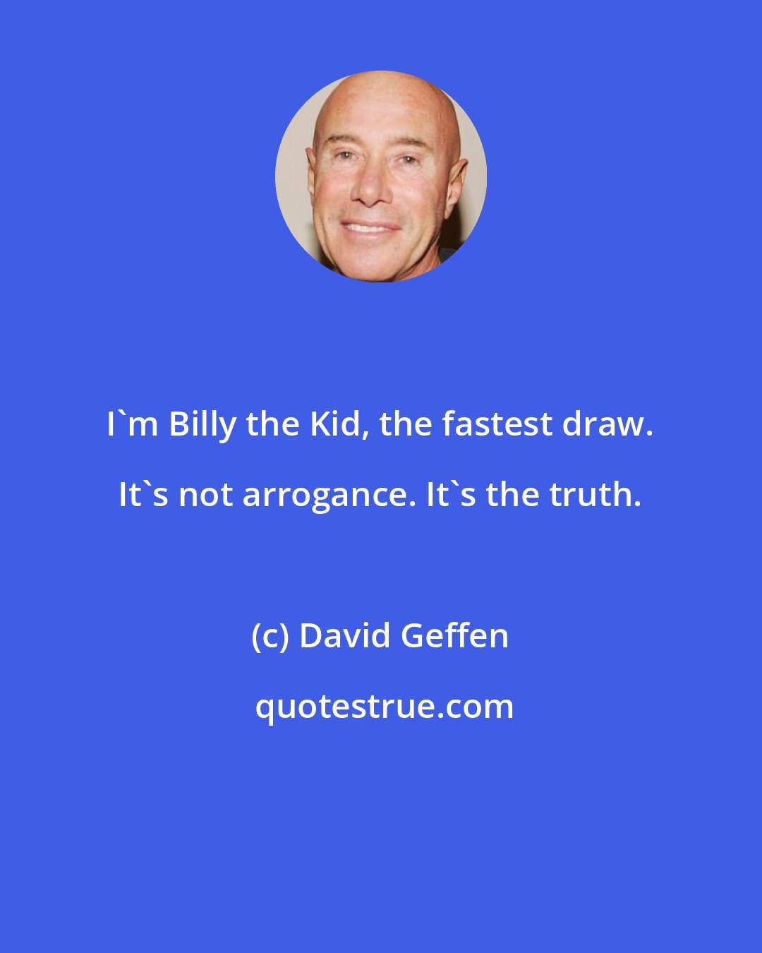 David Geffen: I'm Billy the Kid, the fastest draw. It's not arrogance. It's the truth.
