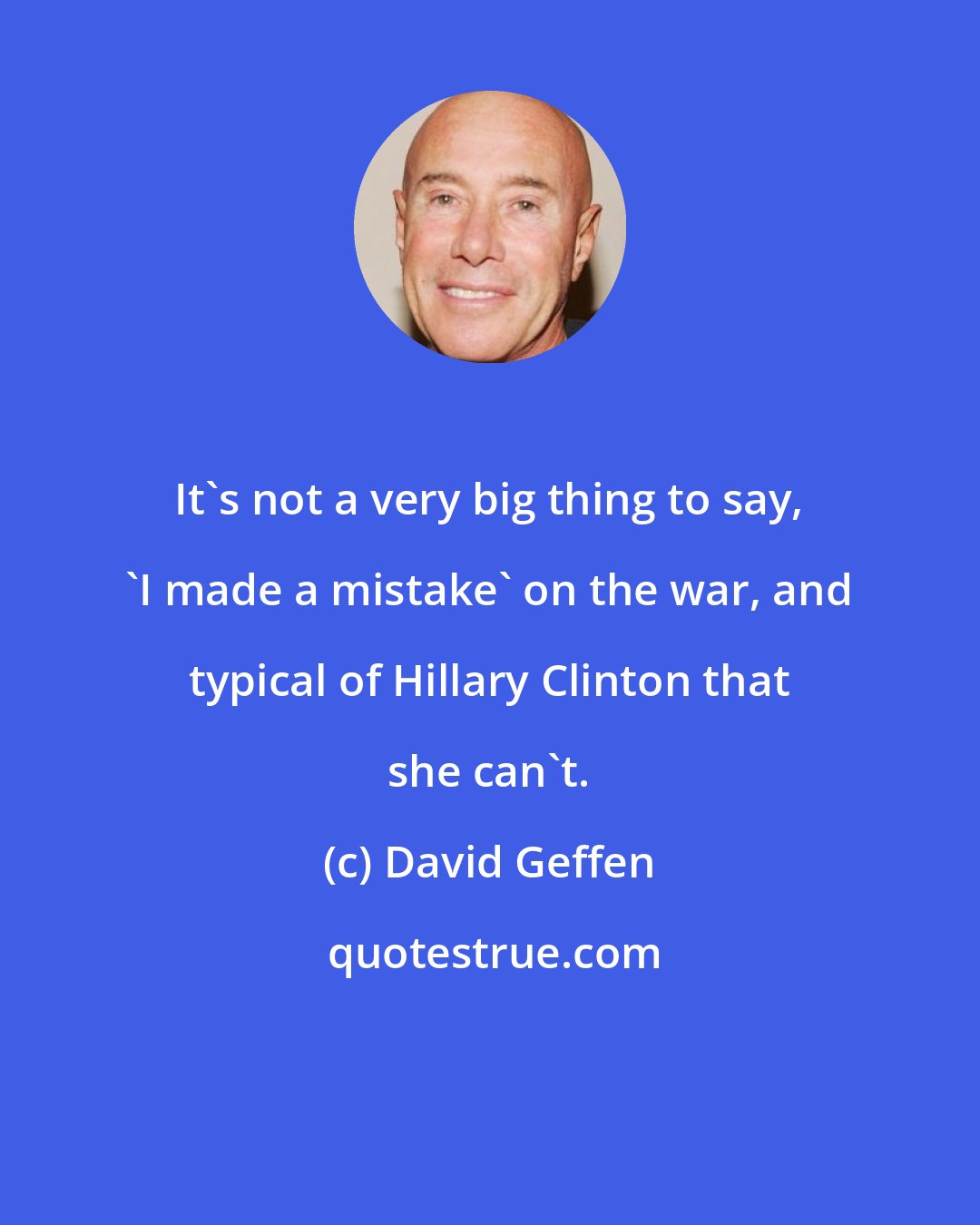 David Geffen: It's not a very big thing to say, 'I made a mistake' on the war, and typical of Hillary Clinton that she can't.