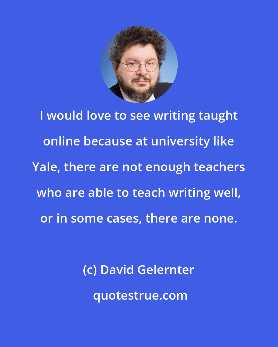 David Gelernter: I would love to see writing taught online because at university like Yale, there are not enough teachers who are able to teach writing well, or in some cases, there are none.