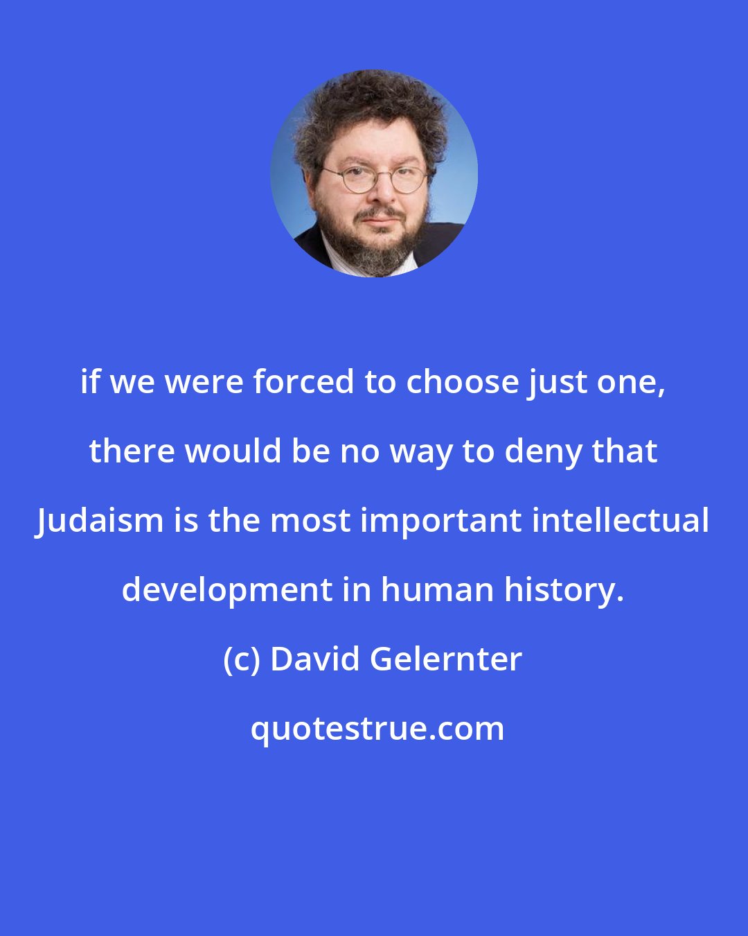 David Gelernter: if we were forced to choose just one, there would be no way to deny that Judaism is the most important intellectual development in human history.