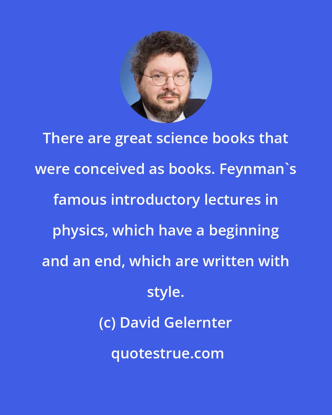 David Gelernter: There are great science books that were conceived as books. Feynman's famous introductory lectures in physics, which have a beginning and an end, which are written with style.