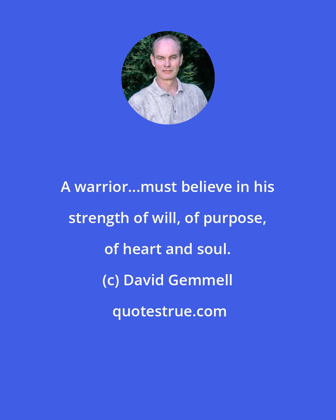 David Gemmell: A warrior...must believe in his strength of will, of purpose, of heart and soul.