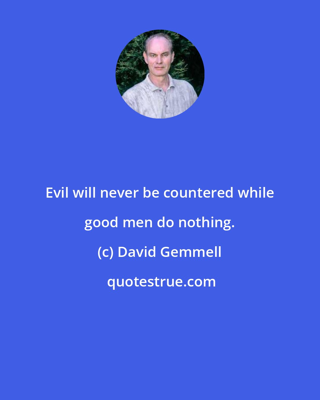 David Gemmell: Evil will never be countered while good men do nothing.