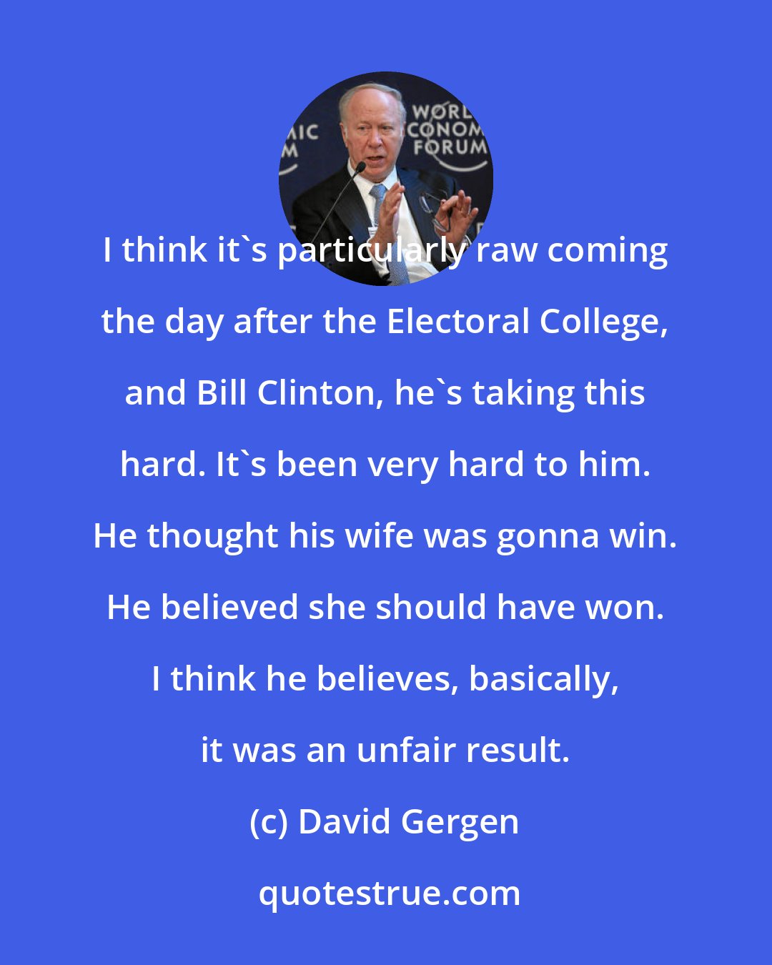 David Gergen: I think it's particularly raw coming the day after the Electoral College, and Bill Clinton, he's taking this hard. It's been very hard to him. He thought his wife was gonna win. He believed she should have won. I think he believes, basically, it was an unfair result.