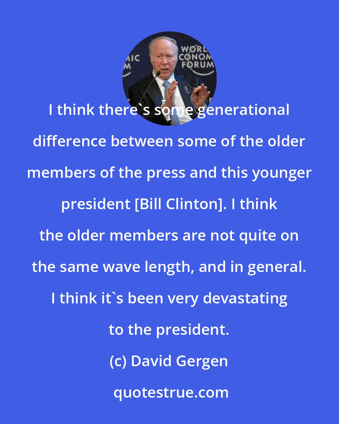 David Gergen: I think there's some generational difference between some of the older members of the press and this younger president [Bill Clinton]. I think the older members are not quite on the same wave length, and in general. I think it's been very devastating to the president.