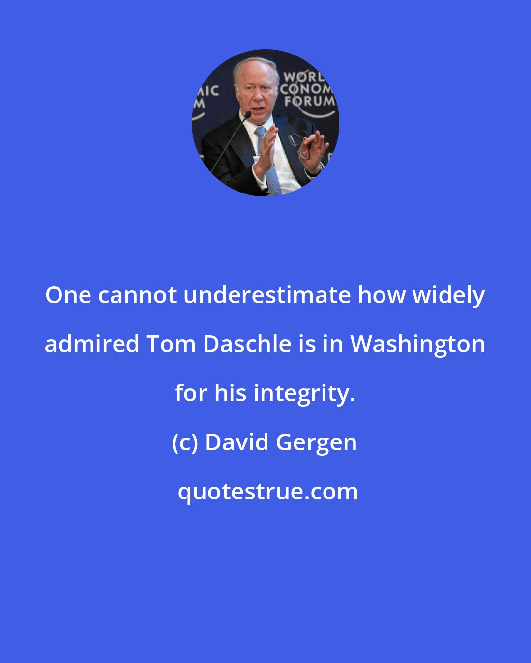 David Gergen: One cannot underestimate how widely admired Tom Daschle is in Washington for his integrity.