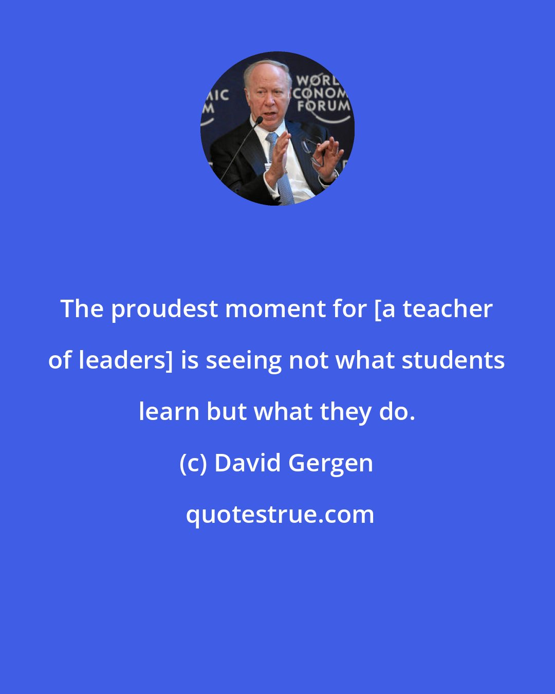 David Gergen: The proudest moment for [a teacher of leaders] is seeing not what students learn but what they do.