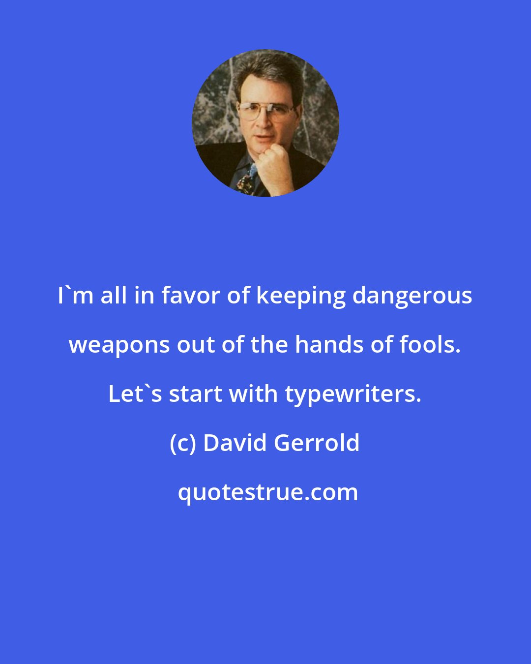 David Gerrold: I'm all in favor of keeping dangerous weapons out of the hands of fools. Let's start with typewriters.