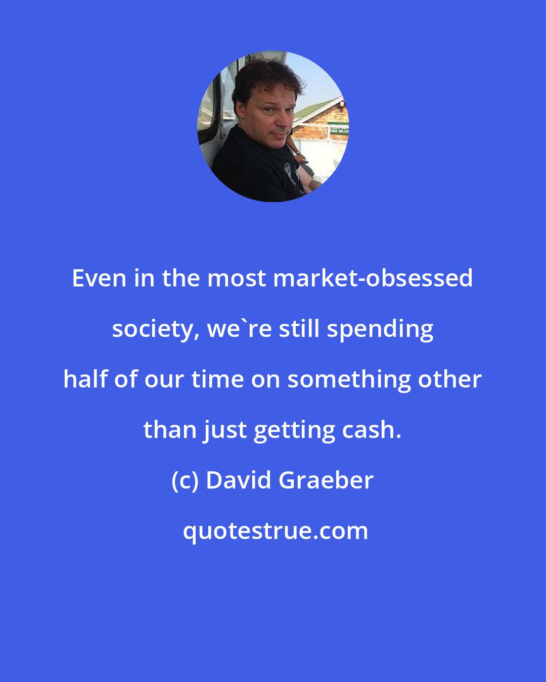 David Graeber: Even in the most market-obsessed society, we're still spending half of our time on something other than just getting cash.