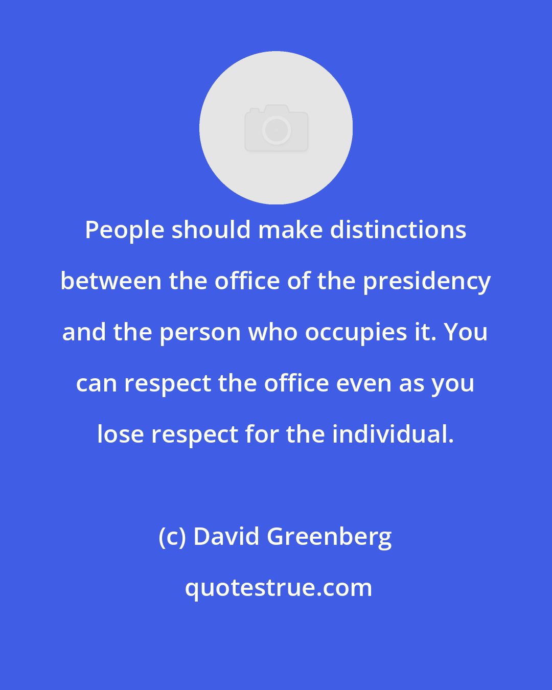 David Greenberg: People should make distinctions between the office of the presidency and the person who occupies it. You can respect the office even as you lose respect for the individual.