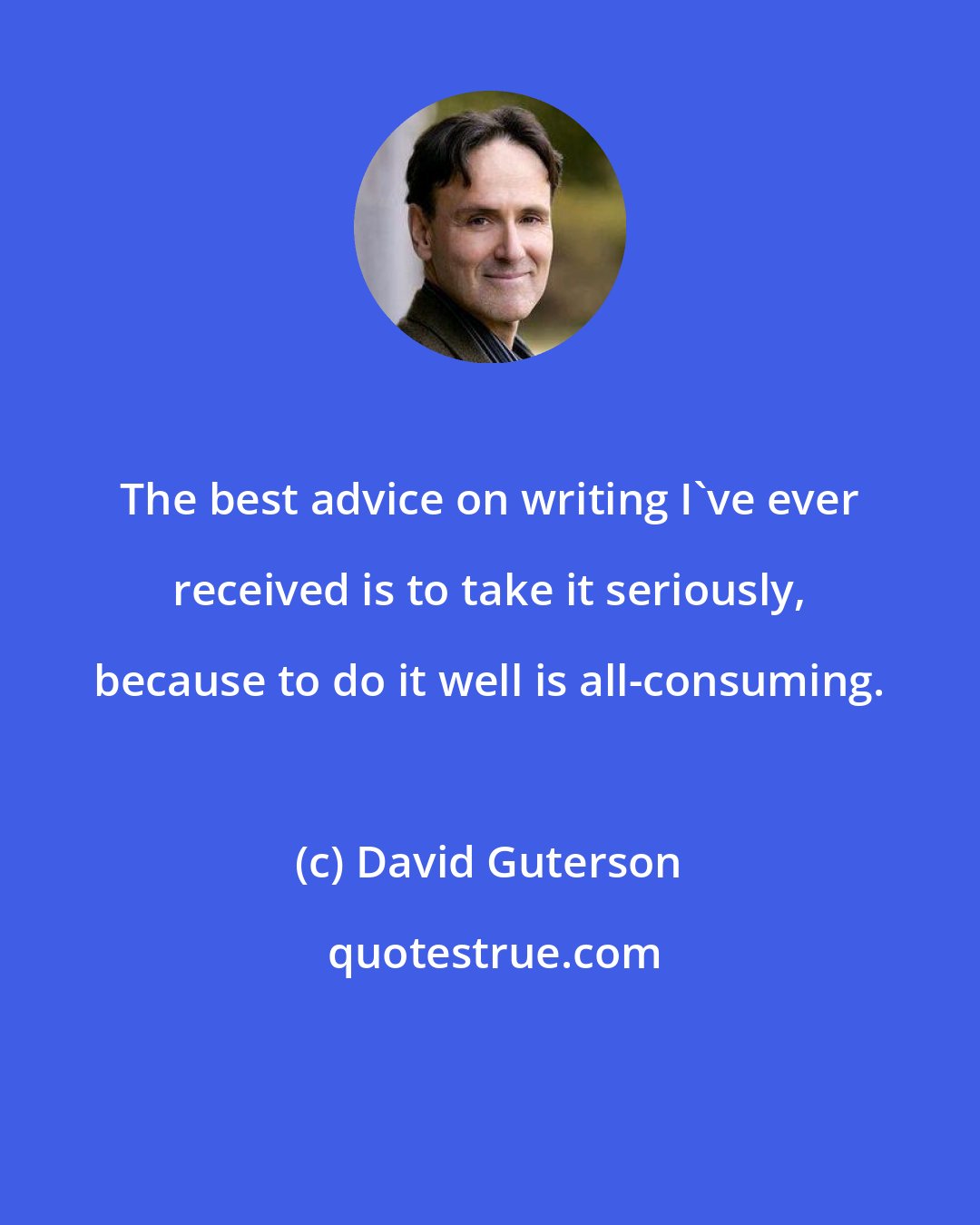 David Guterson: The best advice on writing I've ever received is to take it seriously, because to do it well is all-consuming.