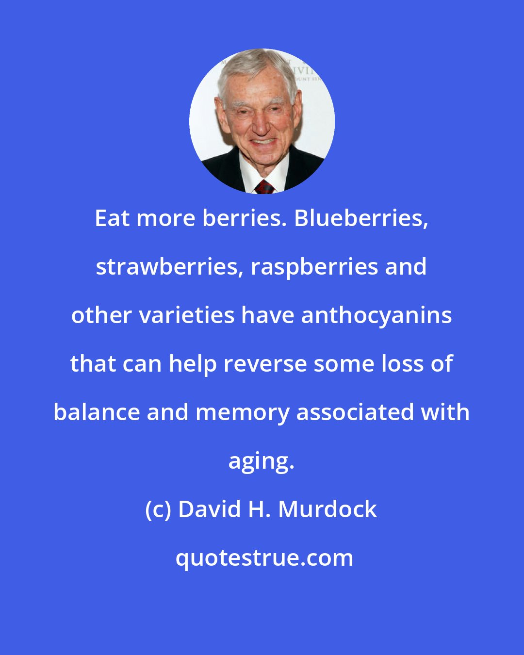 David H. Murdock: Eat more berries. Blueberries, strawberries, raspberries and other varieties have anthocyanins that can help reverse some loss of balance and memory associated with aging.