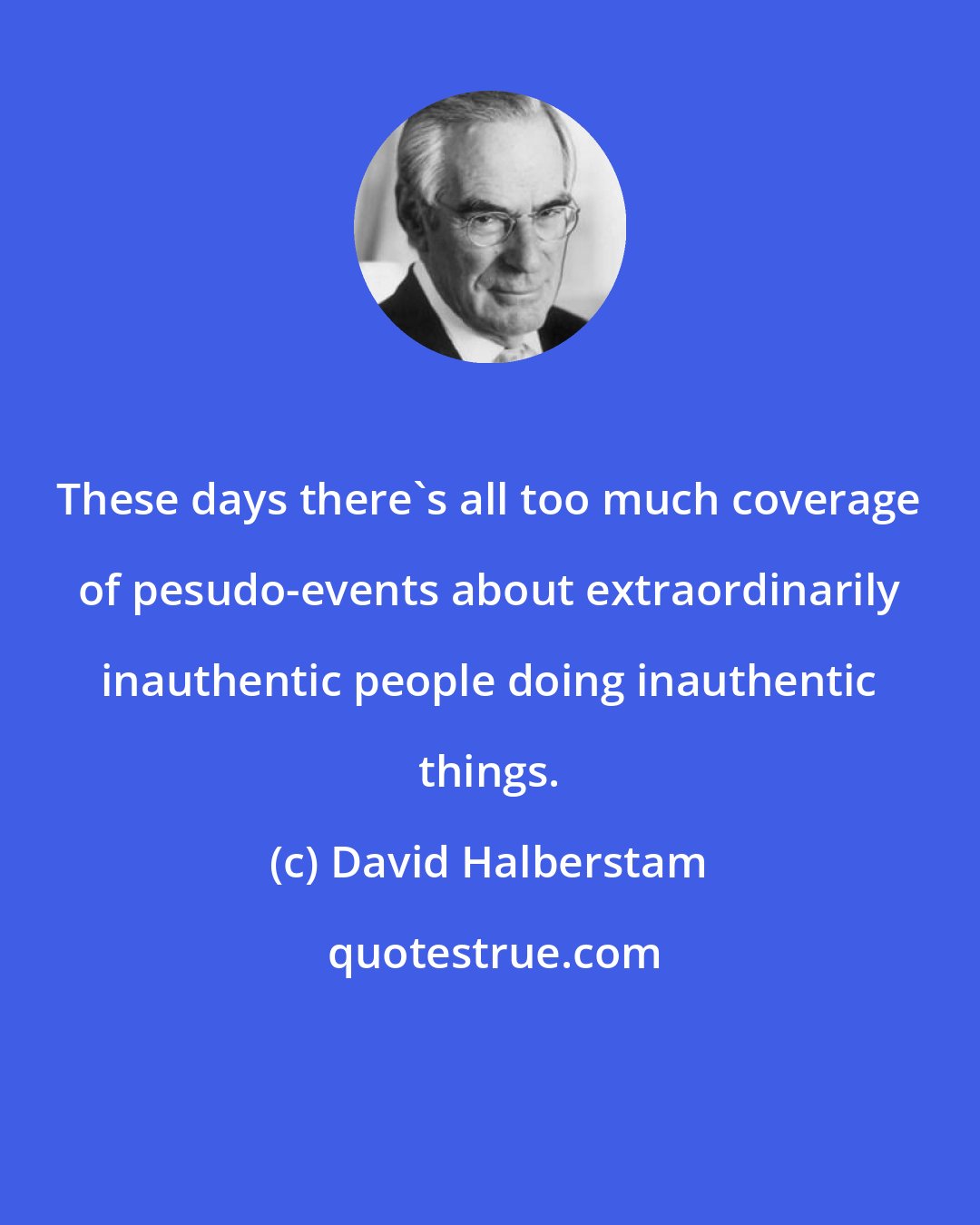 David Halberstam: These days there's all too much coverage of pesudo-events about extraordinarily inauthentic people doing inauthentic things.