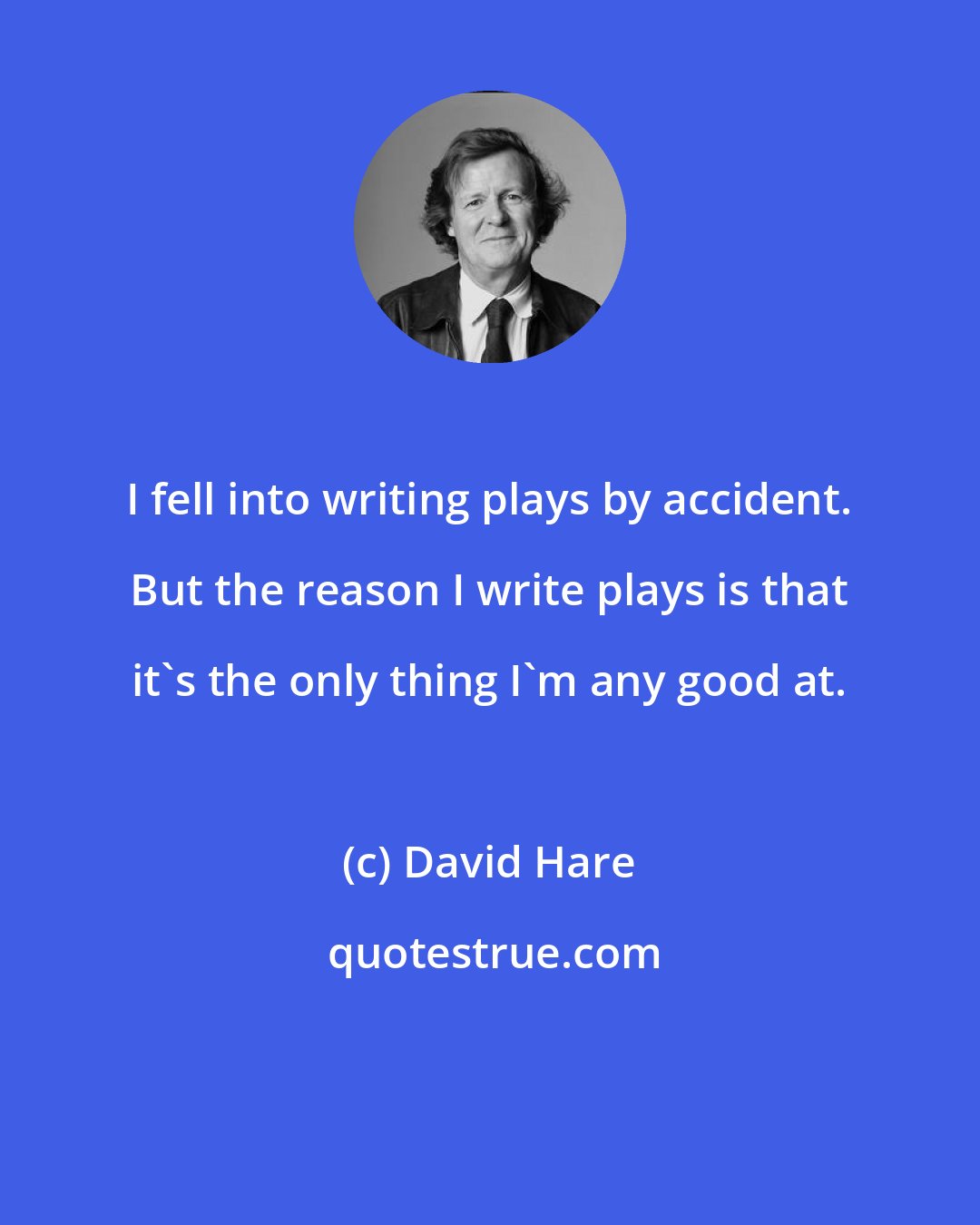 David Hare: I fell into writing plays by accident. But the reason I write plays is that it's the only thing I'm any good at.