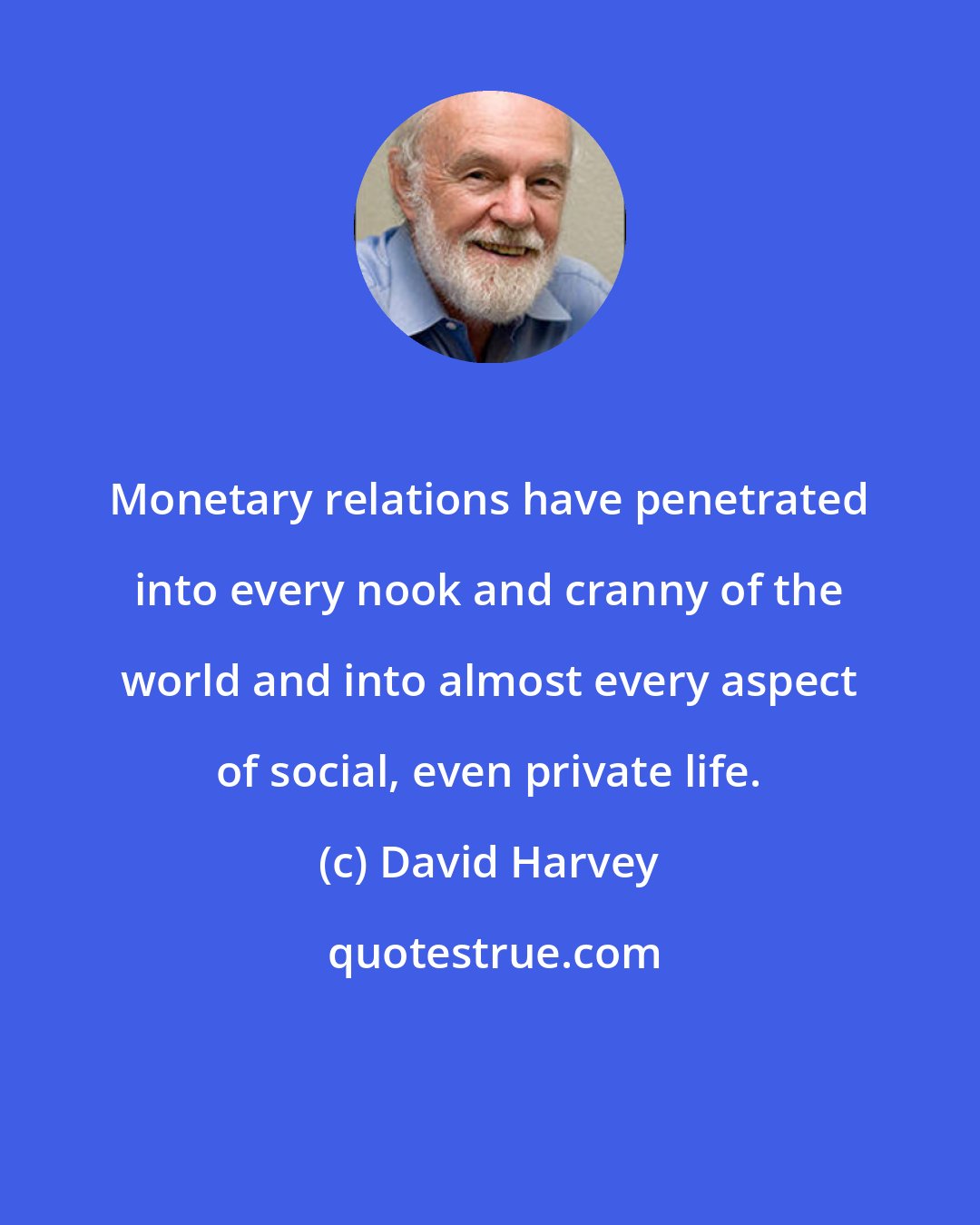 David Harvey: Monetary relations have penetrated into every nook and cranny of the world and into almost every aspect of social, even private life.