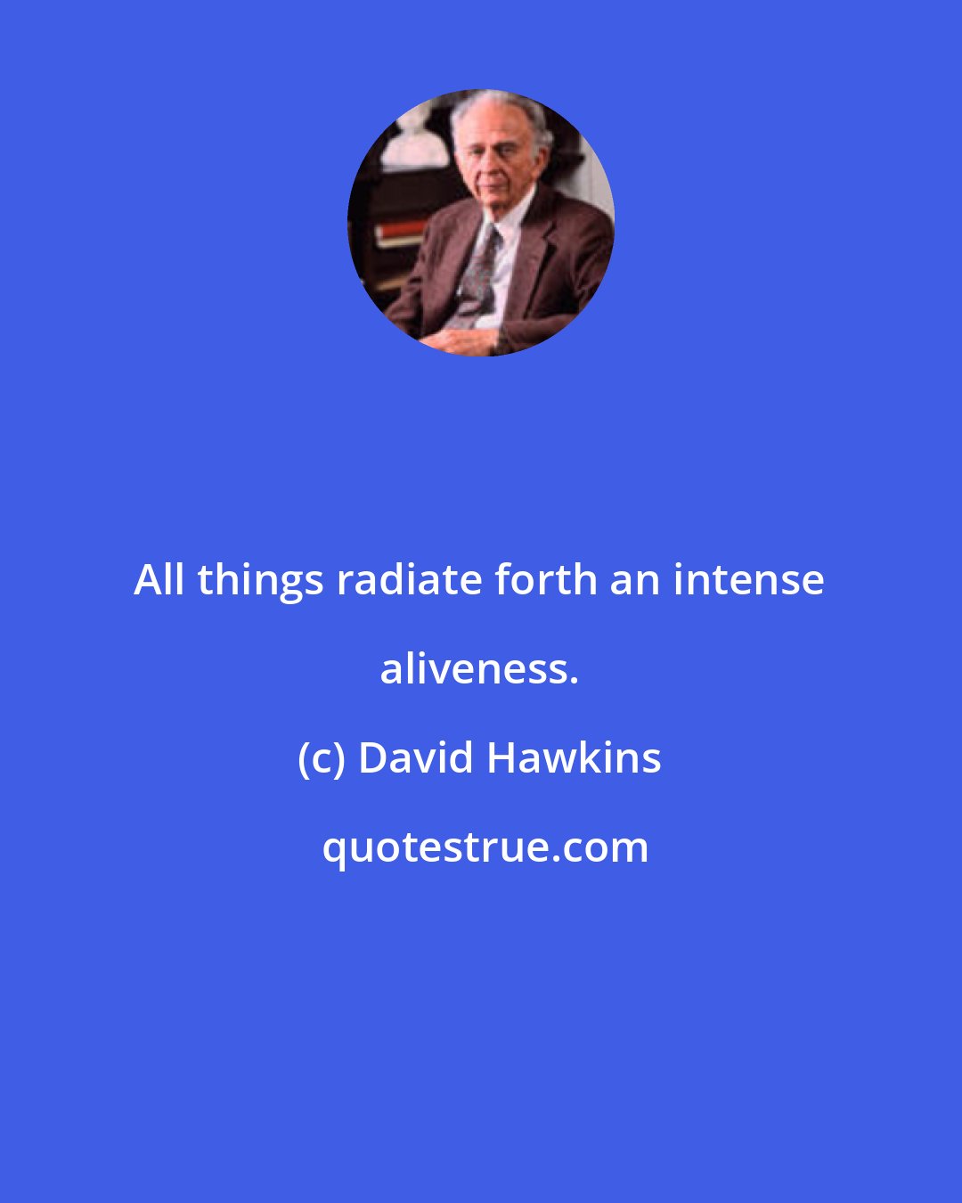 David Hawkins: All things radiate forth an intense aliveness.